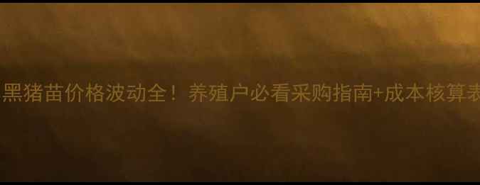 图片 🔥黑猪苗价格波动全！养殖户必看采购指南+成本核算表1