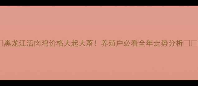 图片 🔥黑龙江活肉鸡价格大起大落！养殖户必看全年走势分析💰🔥1