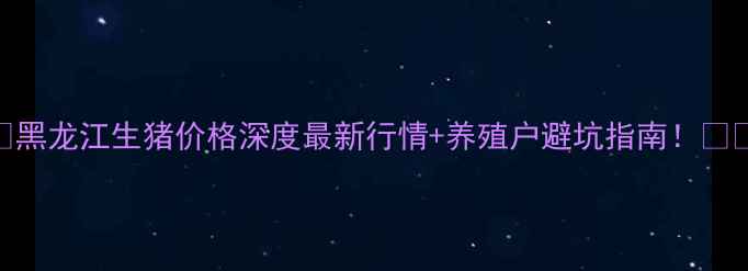 图片 🔥黑龙江生猪价格深度最新行情+养殖户避坑指南！🐷💰