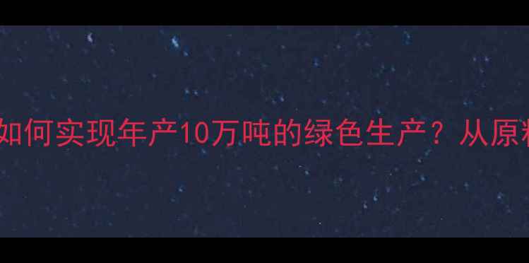 图片 🔥！唐山饲料公司如何实现年产10万吨的绿色生产？从原料到成品全流程💡1