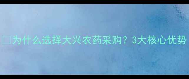 图片 🚜为什么选择大兴农药采购？3大核心优势