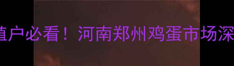 图片 🥚价格波动大？养殖户必看！河南郑州鸡蛋市场深度（附最新数据）1