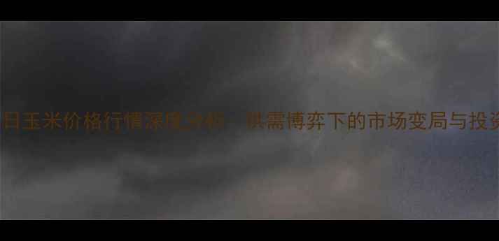 图片 10月13日玉米价格行情深度分析：供需博弈下的市场变局与投资策略2