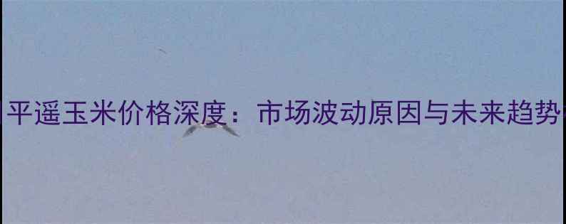 图片 10月15日平遥玉米价格深度：市场波动原因与未来趋势权威解读