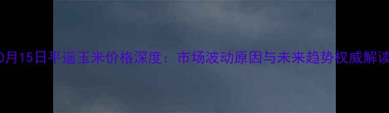 图片 10月15日平遥玉米价格深度：市场波动原因与未来趋势权威解读1