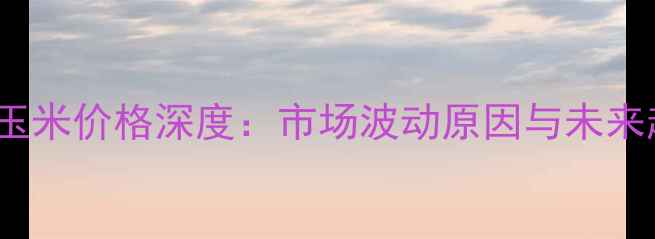 图片 10月15日平遥玉米价格深度：市场波动原因与未来趋势权威解读2