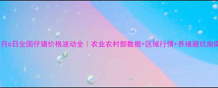 图片 10月6日全国仔猪价格波动全｜农业农村部数据+区域行情+养殖避坑指南2