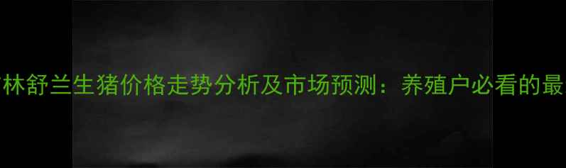 图片 10月吉林舒兰生猪价格走势分析及市场预测：养殖户必看的最新动态