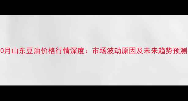 图片 10月山东豆油价格行情深度：市场波动原因及未来趋势预测1