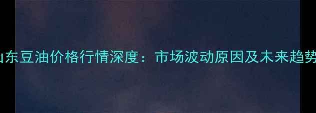 图片 10月山东豆油价格行情深度：市场波动原因及未来趋势预测2