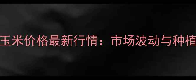 图片 10月山西襄垣玉米价格最新行情：市场波动与种植户应对策略全