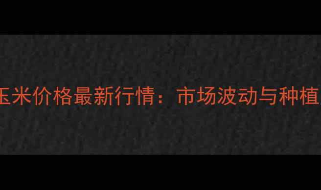 图片 10月山西襄垣玉米价格最新行情：市场波动与种植户应对策略全2