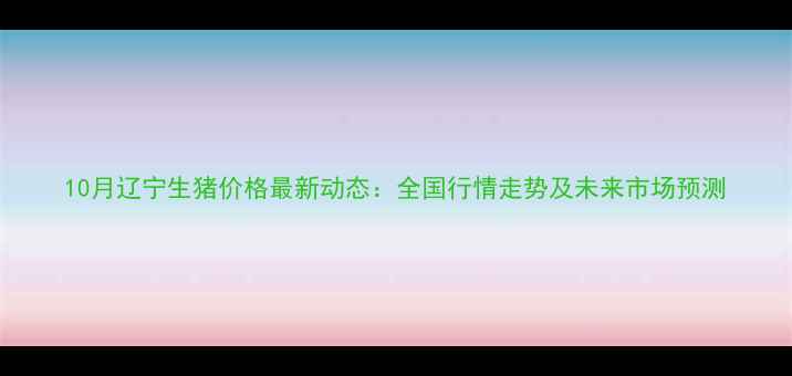 图片 10月辽宁生猪价格最新动态：全国行情走势及未来市场预测