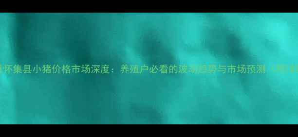 图片 11月15日怀集县小猪价格市场深度：养殖户必看的波动趋势与市场预测（附详细数据）