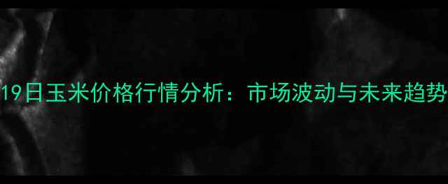 图片 12月19日玉米价格行情分析：市场波动与未来趋势解读