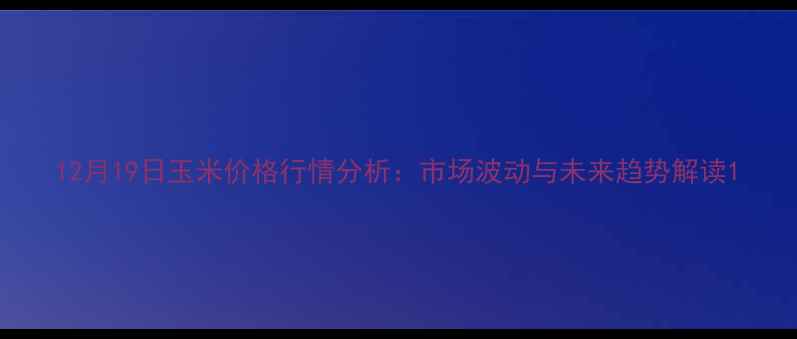 图片 12月19日玉米价格行情分析：市场波动与未来趋势解读1