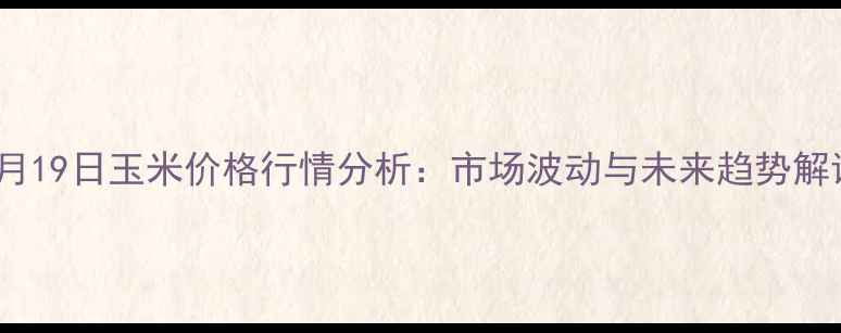 图片 12月19日玉米价格行情分析：市场波动与未来趋势解读2