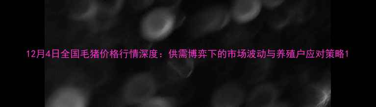 图片 12月4日全国毛猪价格行情深度：供需博弈下的市场波动与养殖户应对策略1