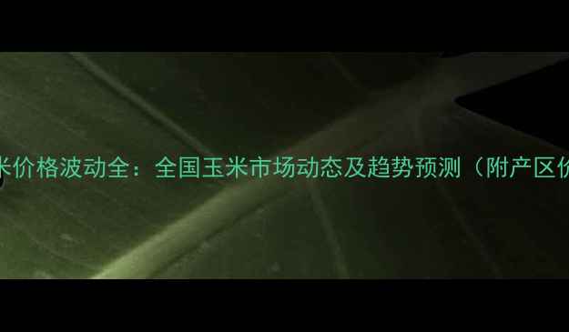 图片 12月玉米价格波动全：全国玉米市场动态及趋势预测（附产区价格表）