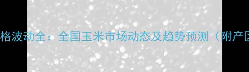 图片 12月玉米价格波动全：全国玉米市场动态及趋势预测（附产区价格表）2