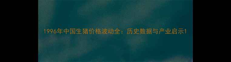 图片 1996年中国生猪价格波动全：历史数据与产业启示1