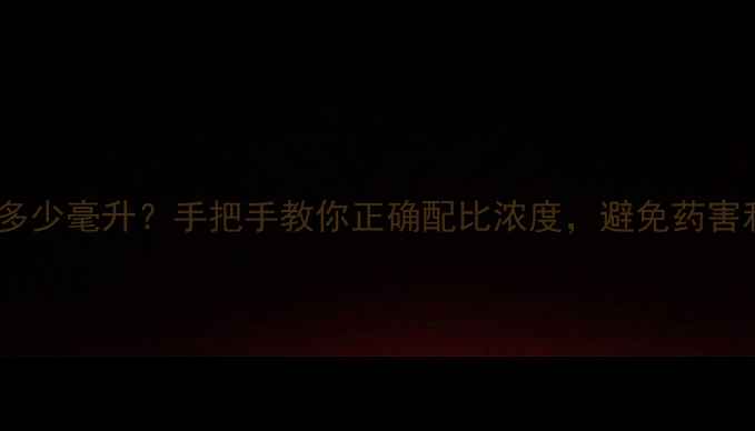 图片 1克除草剂=多少毫升？手把手教你正确配比浓度，避免药害和浪费！🌱1