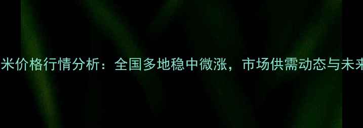 图片 1月25日玉米价格行情分析：全国多地稳中微涨，市场供需动态与未来趋势解读
