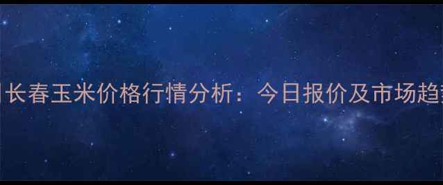 图片 1月7日长春玉米价格行情分析：今日报价及市场趋势解读