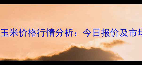 图片 1月7日长春玉米价格行情分析：今日报价及市场趋势解读2