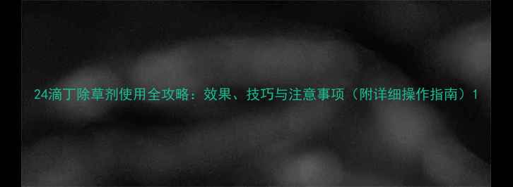 图片 24滴丁除草剂使用全攻略：效果、技巧与注意事项（附详细操作指南）1
