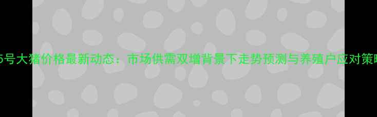 图片 25号大猪价格最新动态：市场供需双增背景下走势预测与养殖户应对策略
