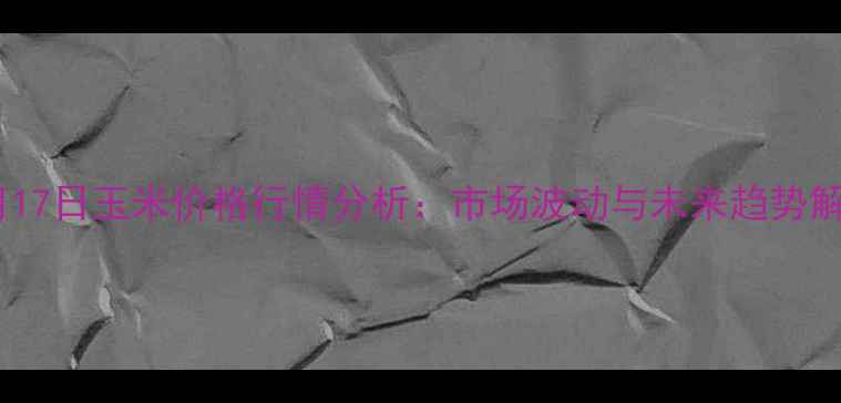图片 2月17日玉米价格行情分析：市场波动与未来趋势解读