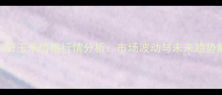 图片 2月17日玉米价格行情分析：市场波动与未来趋势解读1