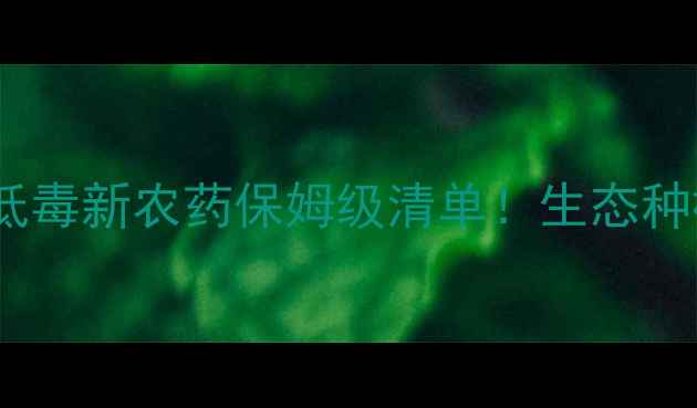 图片 34款高效低毒新农药保姆级清单！生态种植必看！1