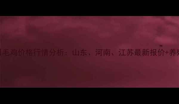 图片 3月18日毛鸡价格行情分析：山东、河南、江苏最新报价+养殖建议2
