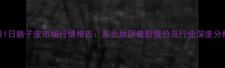 图片 3月1日貉子皮市场行情报告：东北地区最新报价及行业深度分析2