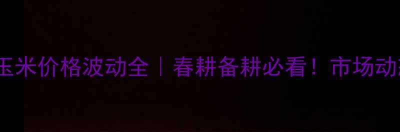 图片 3月22日辽宁玉米价格波动全｜春耕备耕必看！市场动态+种植建议2