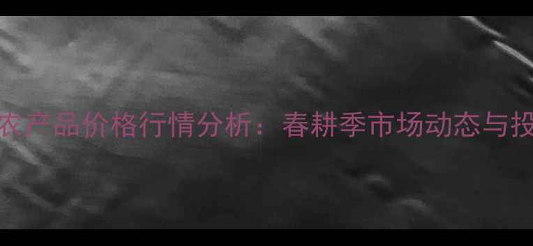 图片 3月9日全国农产品价格行情分析：春耕季市场动态与投资趋势解读