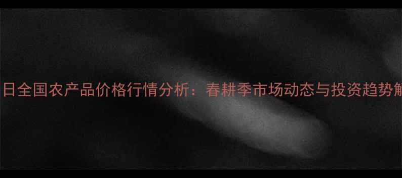 图片 3月9日全国农产品价格行情分析：春耕季市场动态与投资趋势解读1