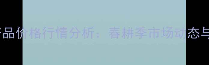 图片 3月9日全国农产品价格行情分析：春耕季市场动态与投资趋势解读2