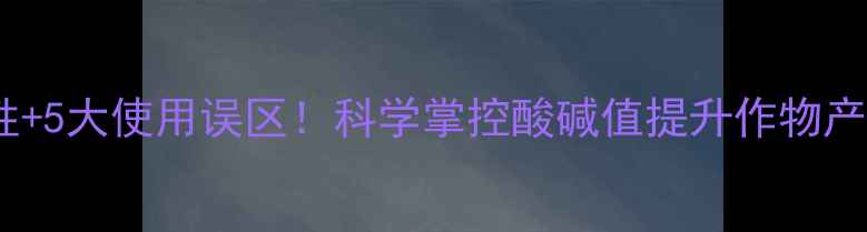 图片 3步判断农药酸碱性+5大使用误区！科学掌控酸碱值提升作物产量（附检测方法）