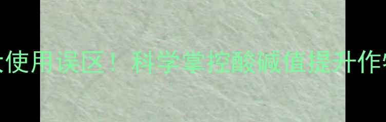 图片 3步判断农药酸碱性+5大使用误区！科学掌控酸碱值提升作物产量（附检测方法）2