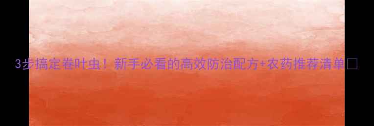 图片 3步搞定卷叶虫！新手必看的高效防治配方+农药推荐清单🌱