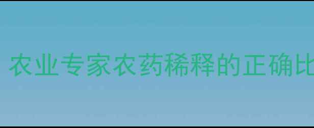 图片 5克农药配100克水？农业专家农药稀释的正确比例与安全使用指南2