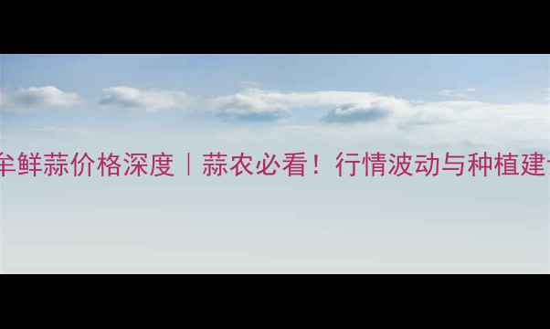 图片 5月7日中牟鲜蒜价格深度｜蒜农必看！行情波动与种植建议全公开2