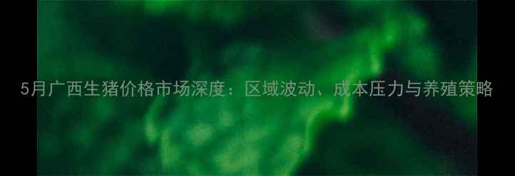 图片 5月广西生猪价格市场深度：区域波动、成本压力与养殖策略