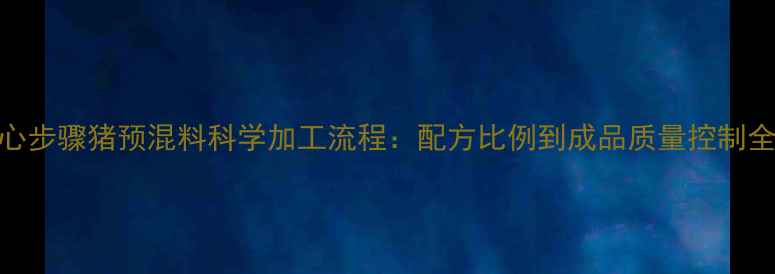 图片 6大核心步骤猪预混料科学加工流程：配方比例到成品质量控制全指南1