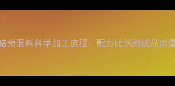 图片 6大核心步骤猪预混料科学加工流程：配方比例到成品质量控制全指南2