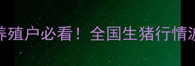 图片 6月10日生猪价格全｜养殖户必看！全国生猪行情波动地图+未来趋势预测