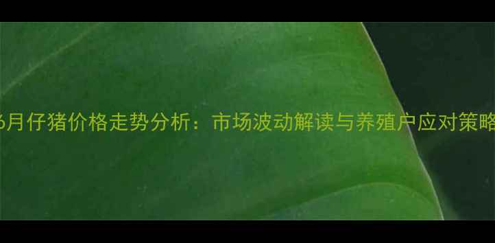 图片 6月仔猪价格走势分析：市场波动解读与养殖户应对策略